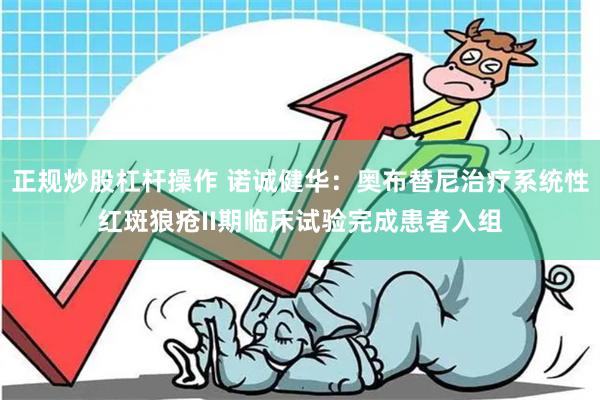 正规炒股杠杆操作 诺诚健华:奥布替尼治疗系统性红斑狼疮II期临床试验完成患者入组