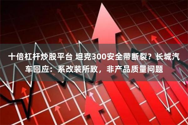 十倍杠杆炒股平台 坦克300安全带断裂?长城汽车回应:系改装所致,非产品质量问题