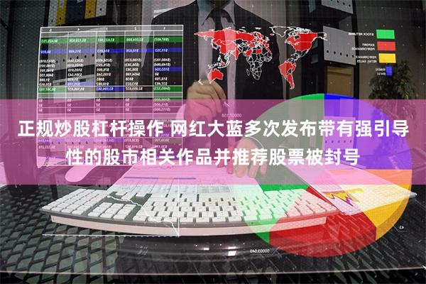 正规炒股杠杆操作 网红大蓝多次发布带有强引导性的股市相关作品并推荐股票被封号