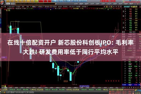 在线十倍配资开户 新芯股份科创板IPO: 毛利率大跌! 研发费用率低于同行平均水平