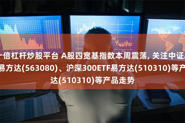 十倍杠杆炒股平台 A股四宽基指数本周震荡, 关注中证A50ETF易方达(563080)、沪深300ETF易方达(510310)等产品走势