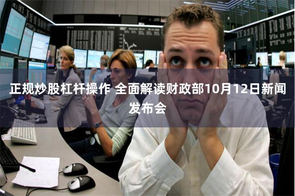 正规炒股杠杆操作 全面解读财政部10月12日新闻发布会