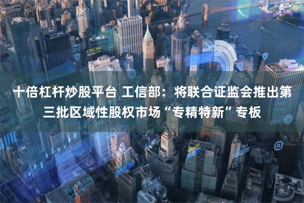 十倍杠杆炒股平台 工信部:将联合证监会推出第三批区域性股权市场“专精特新”专板
