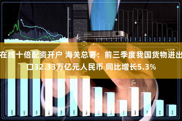 在线十倍配资开户 海关总署:前三季度我国货物进出口32.33万亿元人民币 同比增长5.3%