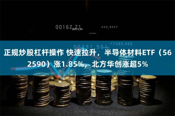 正规炒股杠杆操作 快速拉升,半导体材料ETF(562590)涨1.85%,北方华创涨超5%