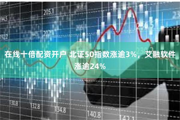 在线十倍配资开户 北证50指数涨逾3%，艾融软件涨逾24%