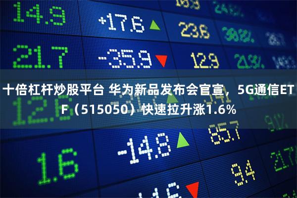 十倍杠杆炒股平台 华为新品发布会官宣,5G通信ETF(515050)快速拉升涨1.6%