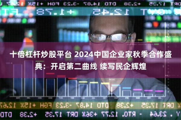 十倍杠杆炒股平台 2024中国企业家秋季合作盛典:开启第二曲线 续写民企辉煌
