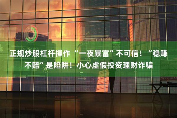 正规炒股杠杆操作 “一夜暴富”不可信!“稳赚不赔”是陷阱!小心虚假投资理财诈骗