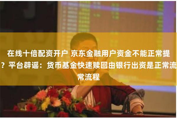 在线十倍配资开户 京东金融用户资金不能正常提出?平台辟谣:货币基金快速赎回由银行出资是正常流程