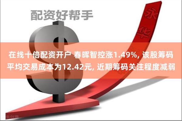 在线十倍配资开户 春晖智控涨1.49%, 该股筹码平均交易成本为12.42元, 近期筹码关注程度减弱