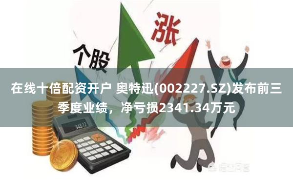 在线十倍配资开户 奥特迅(002227.SZ)发布前三季度业绩,净亏损2341.34万元