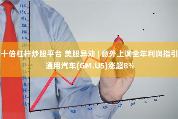 十倍杠杆炒股平台 美股异动 | 意外上调全年利润指引 通用汽车(GM.US)涨超8%