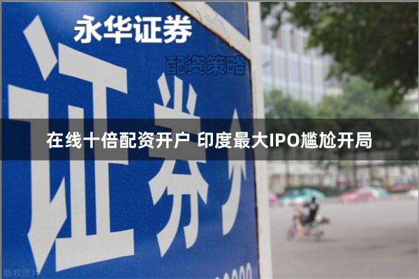 在线十倍配资开户 印度最大IPO尴尬开局