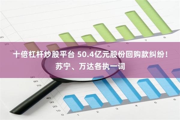 十倍杠杆炒股平台 50.4亿元股份回购款纠纷!苏宁、万达各执一词