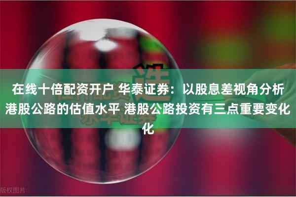 在线十倍配资开户 华泰证券:以股息差视角分析港股公路的估值水平 港股公路投资有三点重要变化