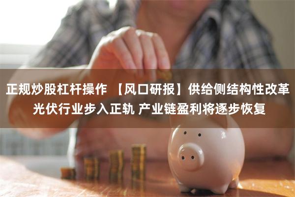 正规炒股杠杆操作 【风口研报】供给侧结构性改革 光伏行业步入正轨 产业链盈利将逐步恢复