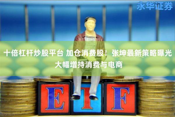 十倍杠杆炒股平台 加仓消费股!张坤最新策略曝光 大幅增持消费与电商