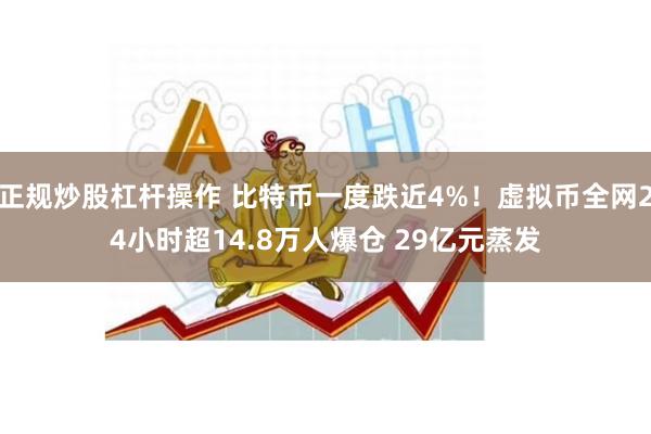 正规炒股杠杆操作 比特币一度跌近4%!虚拟币全网24小时超14.8万人爆仓 29亿元蒸发