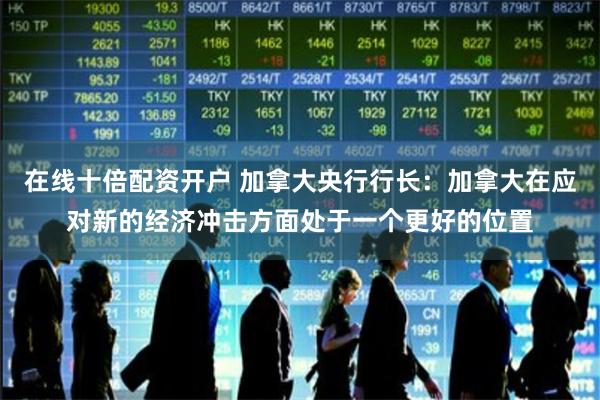 在线十倍配资开户 加拿大央行行长：加拿大在应对新的经济冲
