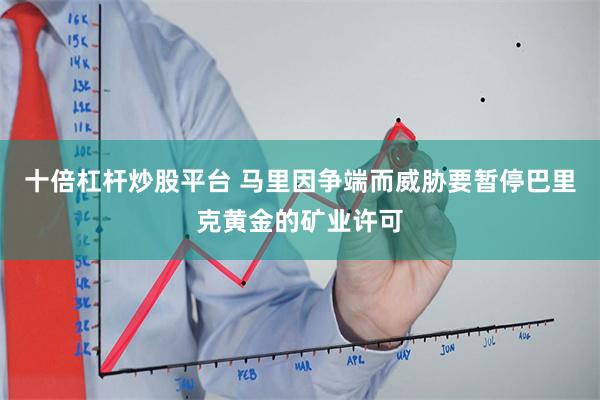 十倍杠杆炒股平台 马里因争端而威胁要暂停巴里克黄金的矿业