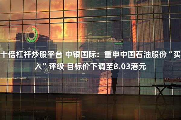 十倍杠杆炒股平台 中银国际:重申中国石油股份“买入”评级 目标价下调至8.03港元