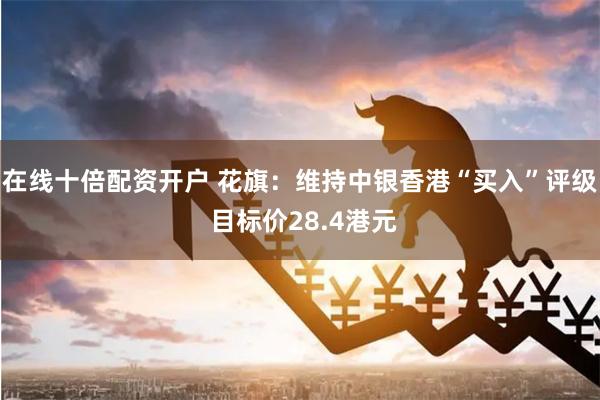 在线十倍配资开户 花旗:维持中银香港“买入”评级 目标价28.4港元
