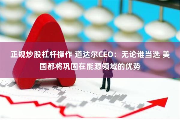 正规炒股杠杆操作 道达尔CEO:无论谁当选 美国都将巩固在能源领域的优势