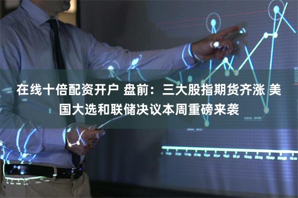 在线十倍配资开户 盘前:三大股指期货齐涨 美国大选和联储决议本周重磅来袭