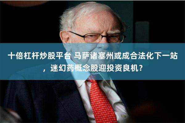 十倍杠杆炒股平台 马萨诸塞州或成合法化下一站,迷幻药概念股迎投资良机?