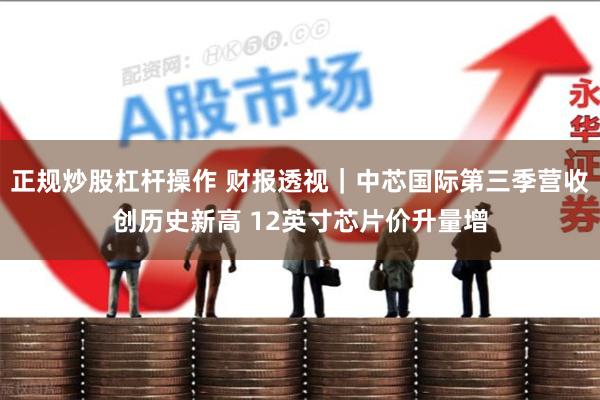正规炒股杠杆操作 财报透视|中芯国际第三季营收创历史新高 12英寸芯片价升量增