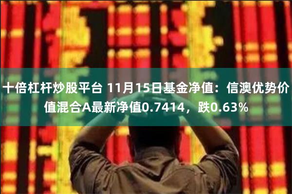 十倍杠杆炒股平台 11月15日基金净值:信澳优势价值混合A最新净值0.7414,跌0.63%
