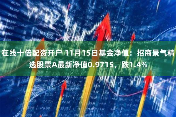 在线十倍配资开户 11月15日基金净值:招商景气精选股票A最新净值0.9715,跌1.4%