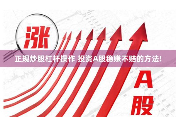 正规炒股杠杆操作 投资A股稳赚不赔的方法!