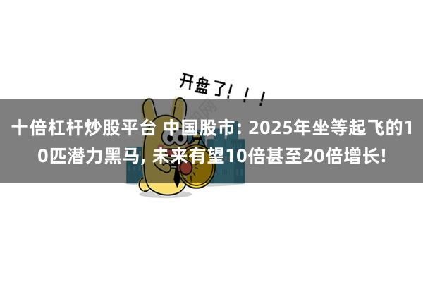 十倍杠杆炒股平台 中国股市: 2025年坐等起飞的10匹潜力黑马, 未来有望10倍甚至20倍增长!