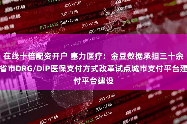 在线十倍配资开户 塞力医疗:金豆数据承担三十余个省市DRG/DIP医保支付方式改革试点城市支付平台建设