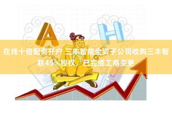 在线十倍配资开户 三丰智能全资子公司收购三丰智联45%股权,已完成工商变更