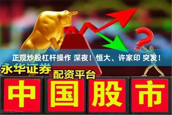 正规炒股杠杆操作 深夜!恒大、许家印 突发!