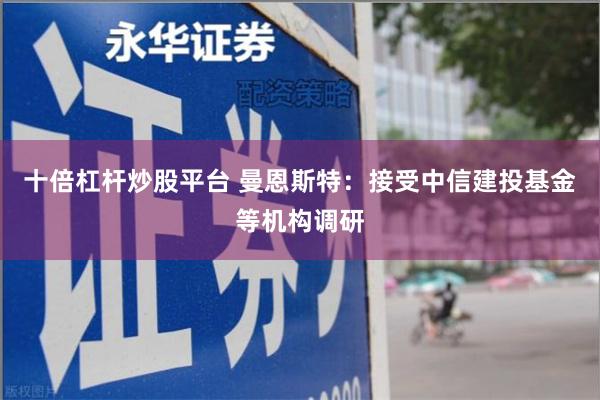 十倍杠杆炒股平台 曼恩斯特:接受中信建投基金等机构调研