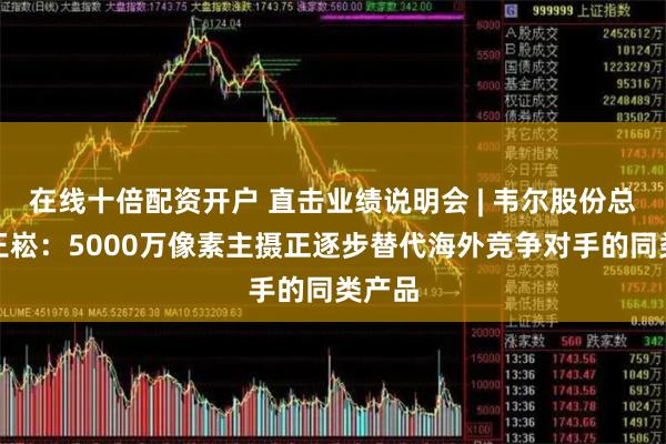 在线十倍配资开户 直击业绩说明会 | 韦尔股份总经理王崧:5000万像素主摄正逐步替代海外竞争对手的同类产品