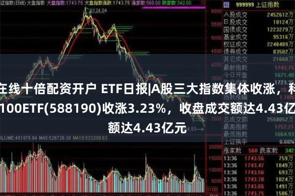 在线十倍配资开户 ETF日报|A股三大指数集体收涨,科创100ETF(588190)收涨3.23%,收盘成交额达4.43亿元