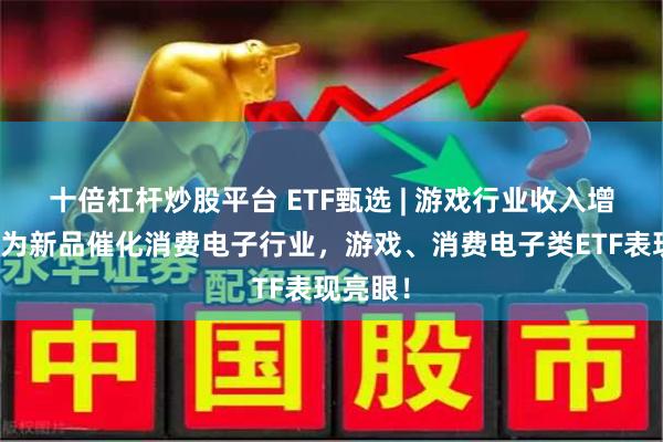十倍杠杆炒股平台 ETF甄选 | 游戏行业收入增长,华为新品催化消费电子行业,游戏、消费电子类ETF表现亮眼!