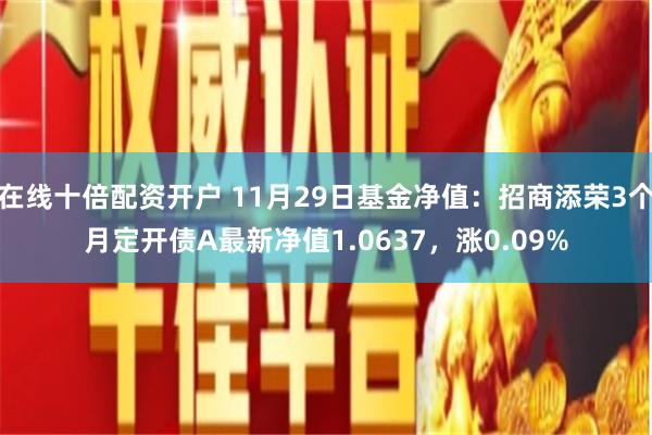 在线十倍配资开户 11月29日基金净值:招商添荣3个月定开债A最新净值1.0637,涨0.09%