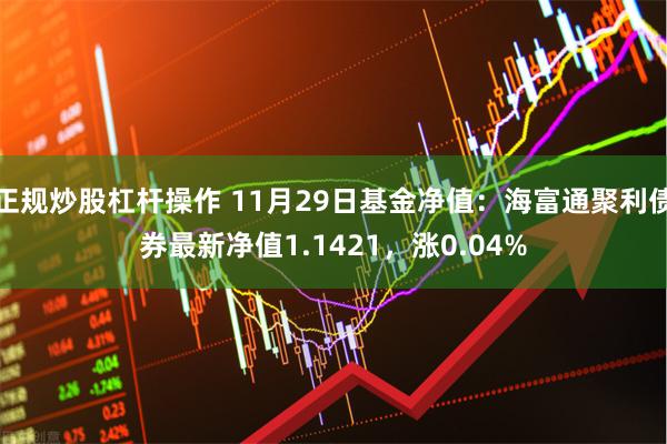 正规炒股杠杆操作 11月29日基金净值:海富通聚利债券最新净值1.1421,涨0.04%