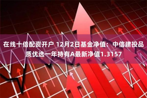 在线十倍配资开户 12月2日基金净值:中信建投品质优选一年持有A最新净值1.3157