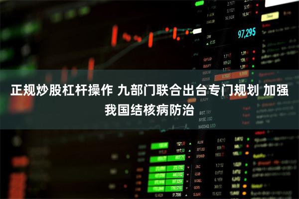 正规炒股杠杆操作 九部门联合出台专门规划 加强我国结核病防治