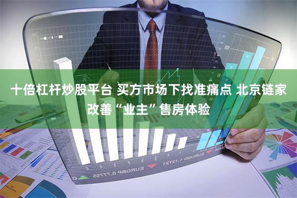 十倍杠杆炒股平台 买方市场下找准痛点 北京链家改善“业主”售房体验