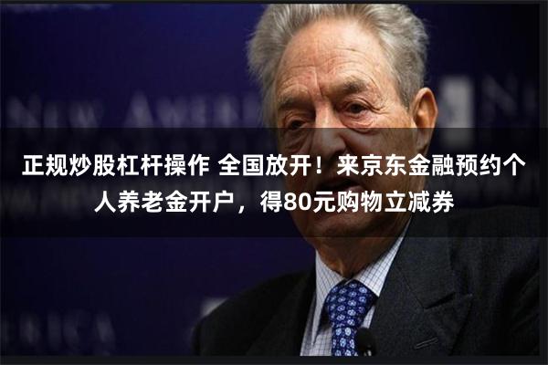 正规炒股杠杆操作 全国放开!来京东金融预约个人养老金开户,得80元购物立减券