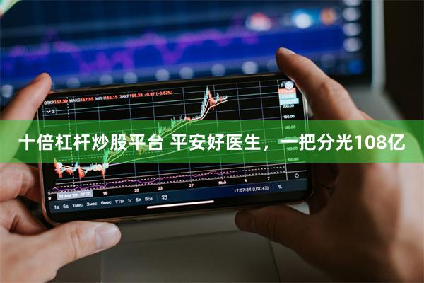 十倍杠杆炒股平台 平安好医生,一把分光108亿