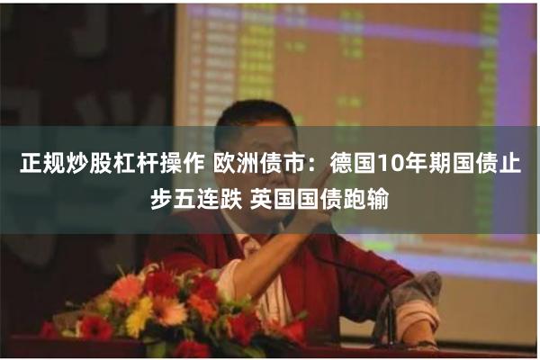正规炒股杠杆操作 欧洲债市:德国10年期国债止步五连跌 英国国债跑输
